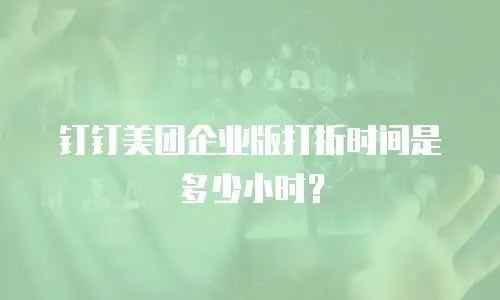 钉钉美团企业版打折时间是多少小时？