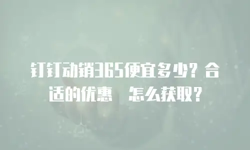 钉钉动销365便宜多少？合适的优惠劵怎么获取？