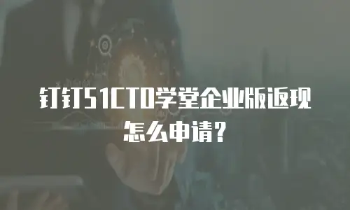 钉钉51CTO学堂企业版返现怎么申请？