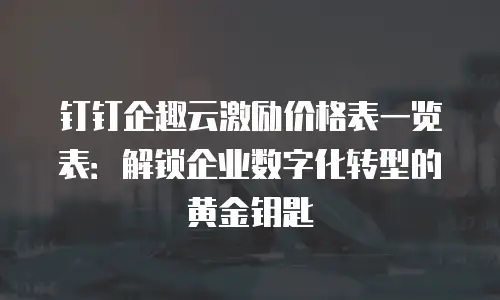 钉钉企趣云激励价格表一览表：解锁企业数字化转型的黄金钥匙