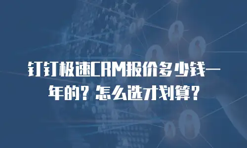 钉钉极速CRM报价多少钱一年的？怎么选才划算？