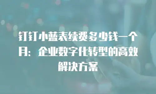 钉钉小蓝表续费多少钱一个月：企业数字化转型的高效解决方案