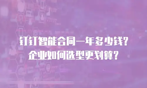钉钉智能合同一年多少钱？企业如何选型更划算？