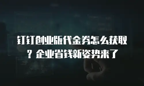 钉钉创业版代金券怎么获取？企业省钱新姿势来了