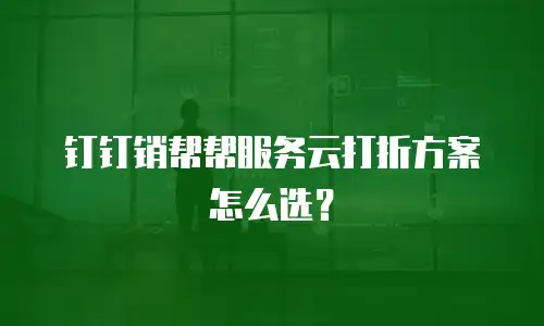 钉钉销帮帮服务云打折方案怎么选？