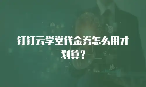 钉钉云学堂代金券怎么用才划算？