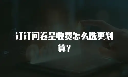 钉钉问卷星收费怎么选更划算？