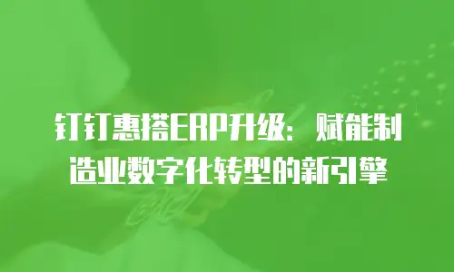 钉钉惠搭ERP升级：赋能制造业数字化转型的新引擎