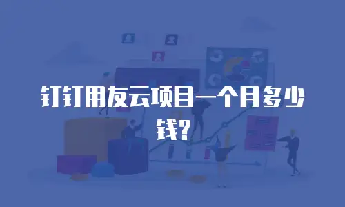 钉钉用友云项目一个月多少钱？
