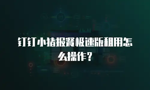 钉钉小猪报餐极速版租用怎么操作？