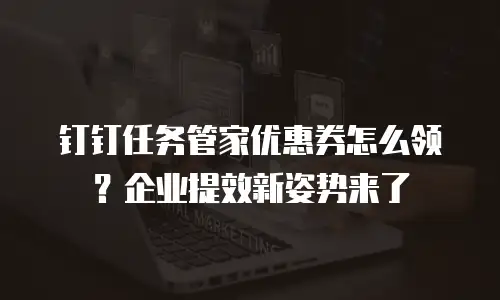 钉钉任务管家优惠券怎么领？企业提效新姿势来了