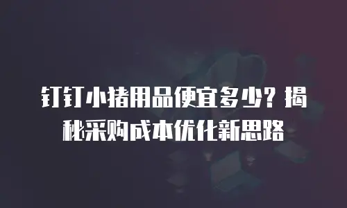 钉钉小猪用品便宜多少？揭秘采购成本优化新思路