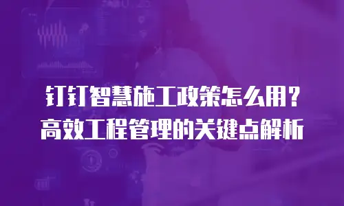 钉钉智慧施工政策怎么用？高效工程管理的关键点解析