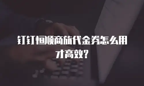 钉钉恒顺商旅代金券怎么用才高效？
