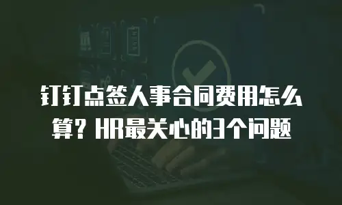 钉钉点签人事合同费用怎么算？HR最关心的3个问题