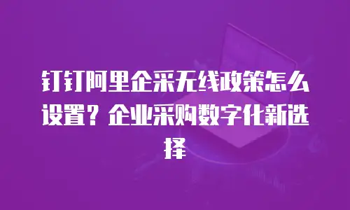 钉钉阿里企采无线政策怎么设置？企业采购数字化新选择