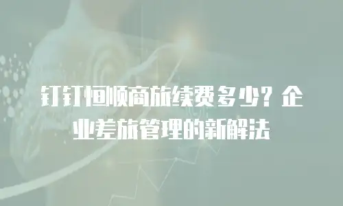 钉钉恒顺商旅续费多少？企业差旅管理的新解法