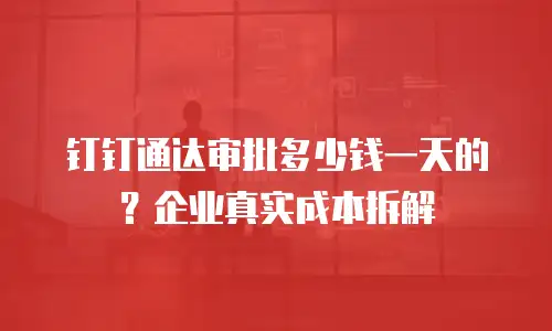 钉钉通达审批多少钱一天的？企业真实成本拆解