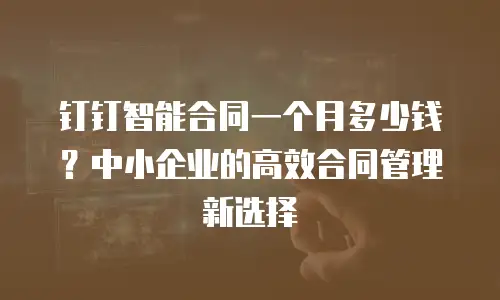 钉钉智能合同一个月多少钱？中小企业的高效合同管理新选择
