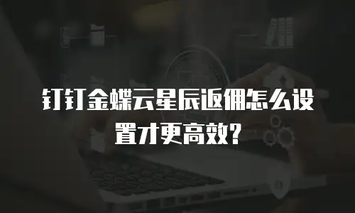 钉钉金蝶云星辰返佣怎么设置才更高效？