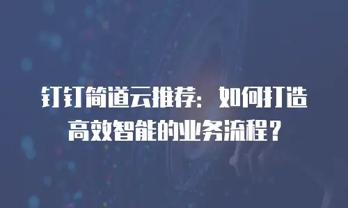 钉钉简道云推荐：如何打造高效智能的业务流程？