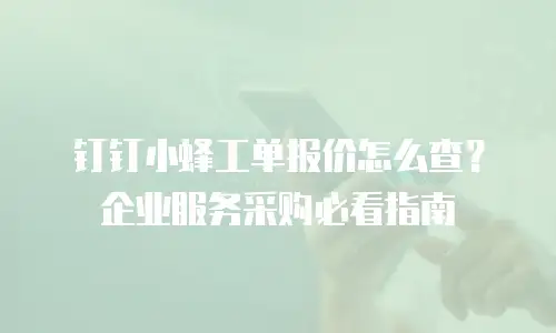 钉钉小蜂工单报价怎么查？企业服务采购必看指南