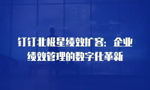 钉钉北极星绩效扩容：企业绩效管理的数字化革新