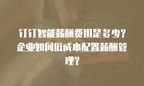 钉钉智能薪酬费用是多少？企业如何低成本配置薪酬管理？