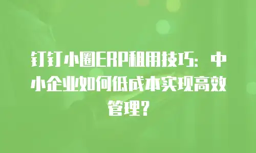 钉钉小圈ERP租用技巧：中小企业如何低成本实现高效管理？
