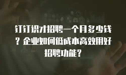 钉钉识才招聘一个月多少钱？企业如何低成本高效用好招聘功能？