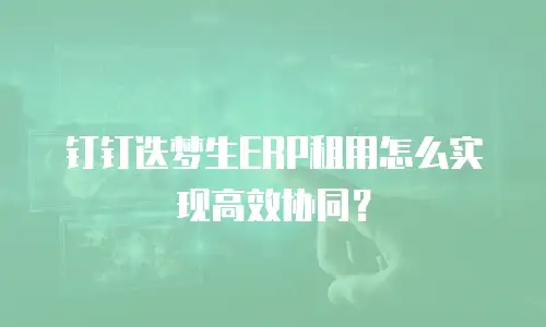 钉钉迭梦生ERP租用怎么实现高效协同？