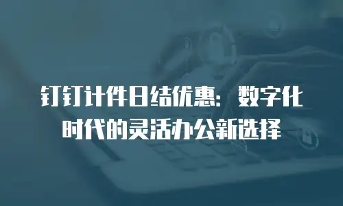 钉钉计件日结优惠：数字化时代的灵活办公新选择