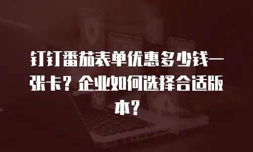 钉钉番茄表单优惠多少钱一张卡？企业如何选择合适版本？