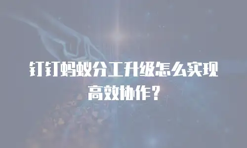 钉钉蚂蚁分工升级怎么实现高效协作？