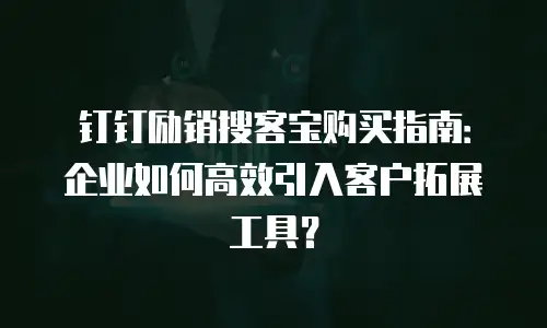 钉钉励销搜客宝购买指南：企业如何高效引入客户拓展工具？