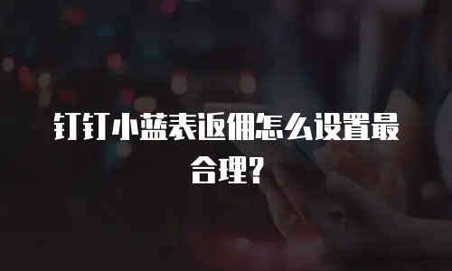 钉钉小蓝表返佣怎么设置最合理？