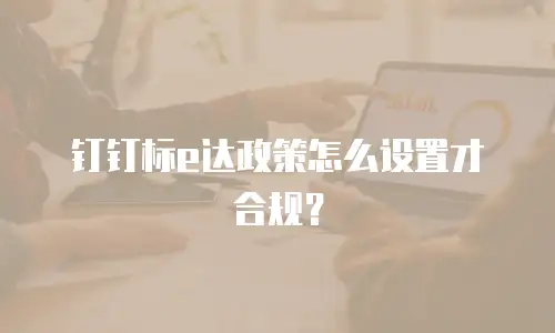 钉钉标e达政策怎么设置才合规？