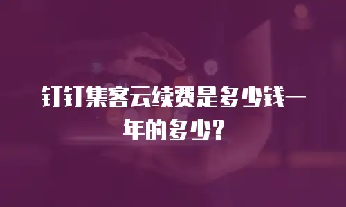 钉钉集客云续费是多少钱一年的多少？