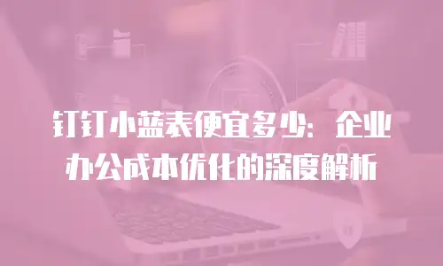 钉钉小蓝表便宜多少：企业办公成本优化的深度解析