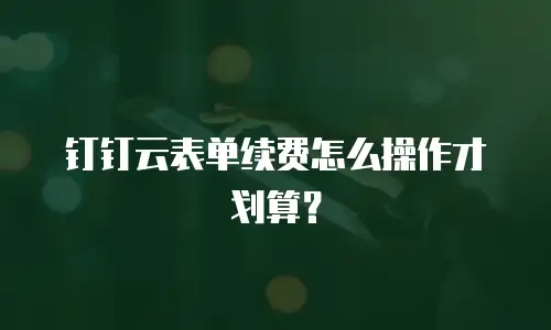 钉钉云表单续费怎么操作才划算？