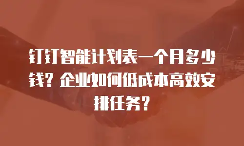 钉钉智能计划表一个月多少钱？企业如何低成本高效安排任务？