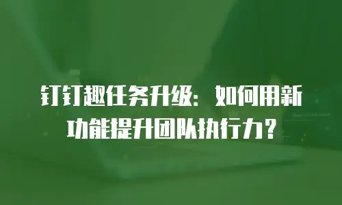 钉钉趣任务升级：如何用新功能提升团队执行力？