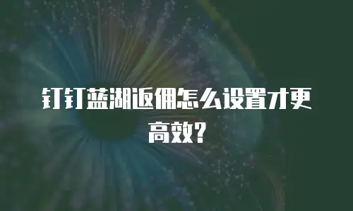 钉钉蓝湖返佣怎么设置才更高效？