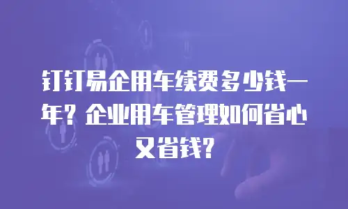 钉钉易企用车续费多少钱一年？企业用车管理如何省心又省钱？