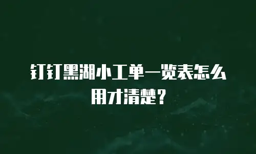 钉钉黑湖小工单一览表怎么用才清楚？