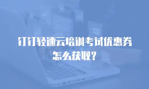 钉钉轻速云培训考试优惠券怎么获取？