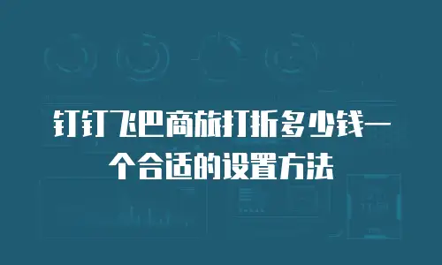 钉钉飞巴商旅打折多少钱一个合适的设置方法