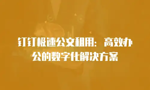 钉钉极速公文租用：高效办公的数字化解决方案