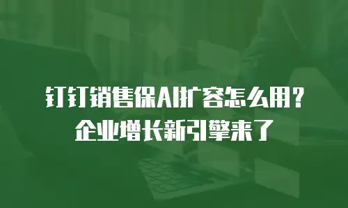 钉钉销售保AI扩容怎么用？企业增长新引擎来了