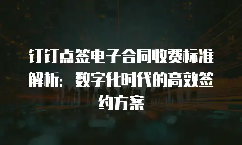 钉钉点签电子合同收费标准解析：数字化时代的高效签约方案